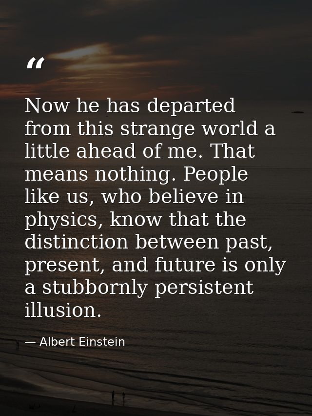 Now he has departed from this strange world a little ahead of me. That means nothing. People like us, who believe in phy — Albert Einstein
