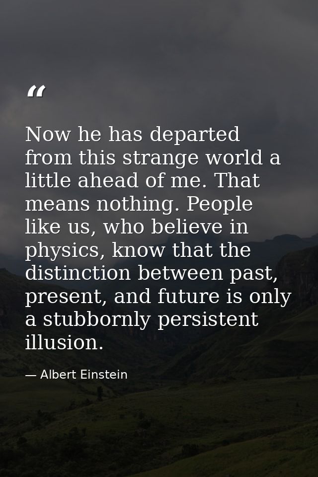 Now he has departed from this strange world a little ahead of me. That means nothing. People like us, who believe in phy — Albert Einstein