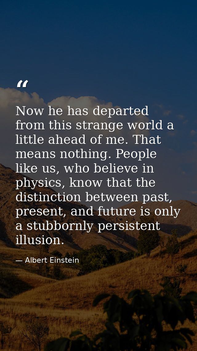 Now he has departed from this strange world a little ahead of me. That means nothing. People like us, who believe in phy — Albert Einstein