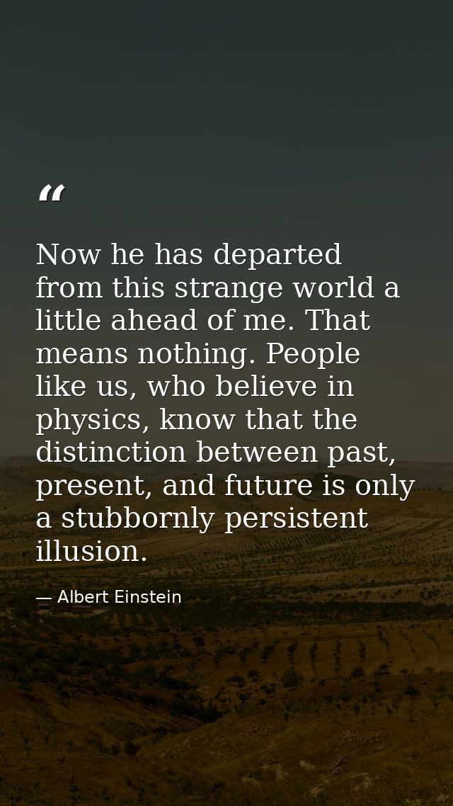 Now he has departed from this strange world a little ahead of me. That means nothing. People like us, who believe in phy — Albert Einstein