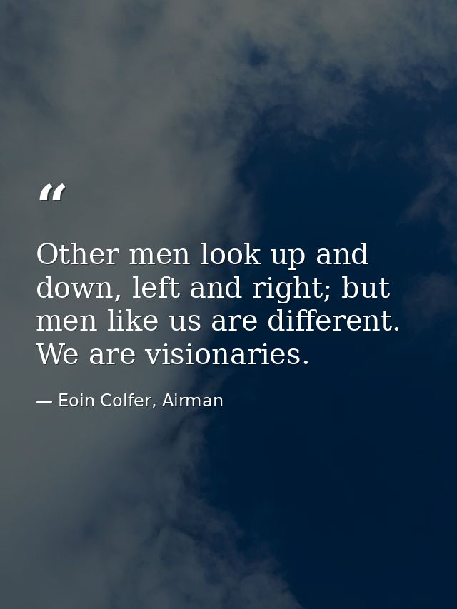 Other men look up and down, left and right; but men like us are different. We are visionaries. — Eoin Colfer, Airman