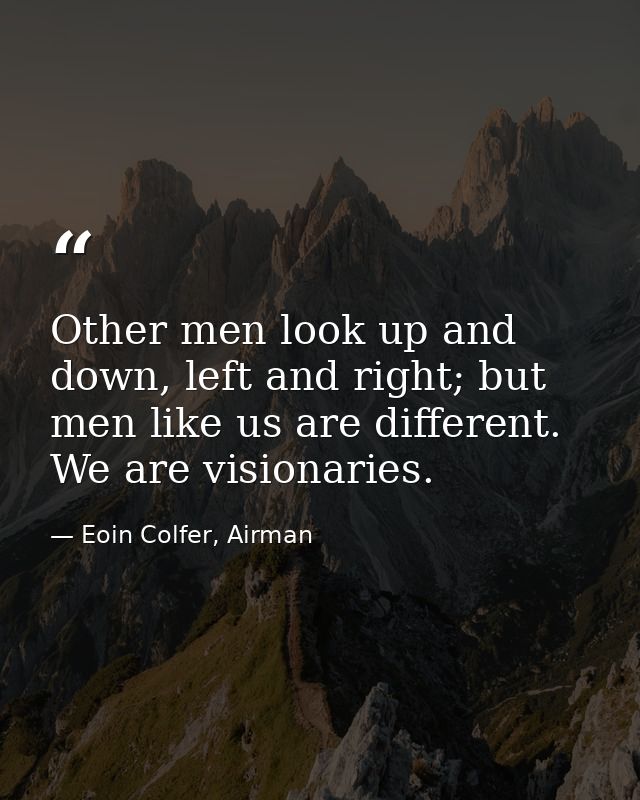 Other men look up and down, left and right; but men like us are different. We are visionaries. — Eoin Colfer, Airman