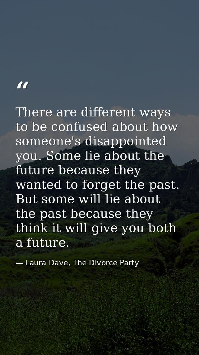 There are different ways to be confused about how someone's disappointed you. Some lie about the future because they wan — Laura Dave, The Divorce Party