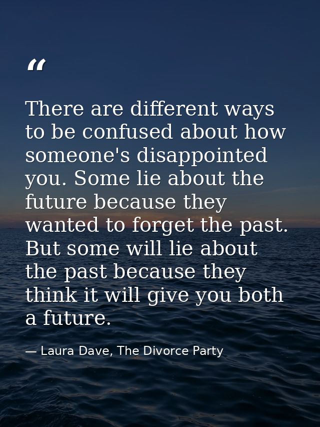 There are different ways to be confused about how someone's disappointed you. Some lie about the future because they wan — Laura Dave, The Divorce Party
