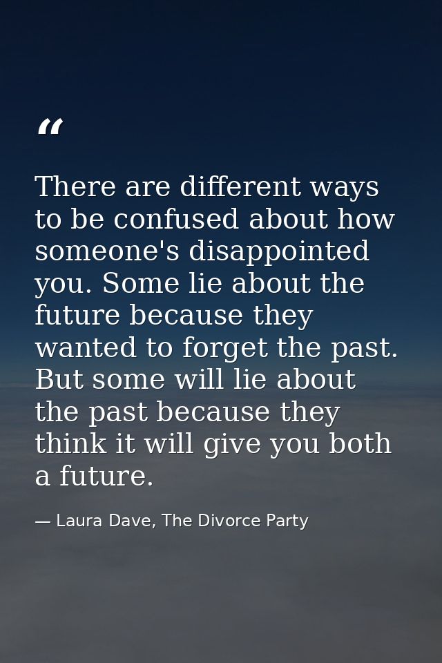 There are different ways to be confused about how someone's disappointed you. Some lie about the future because they wan — Laura Dave, The Divorce Party