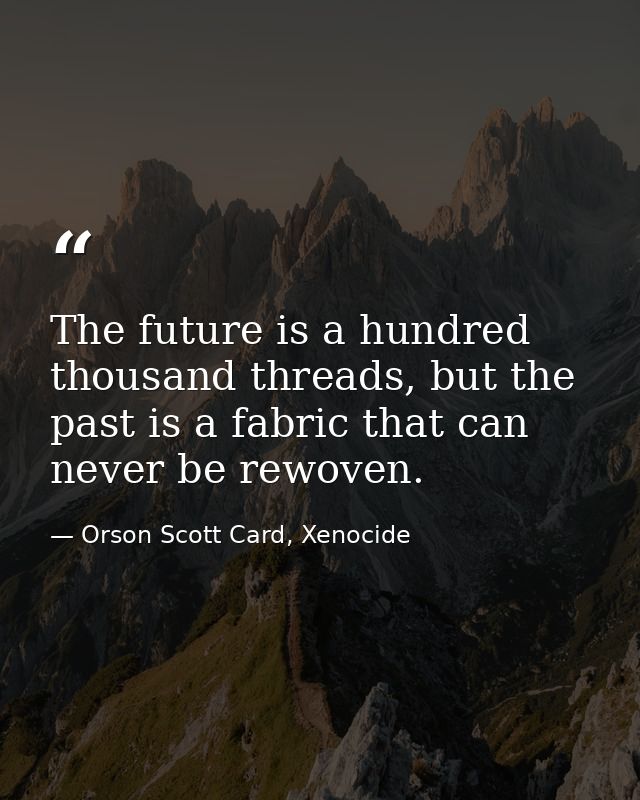 The future is a hundred thousand threads, but the past is a fabric that can never be rewoven. — Orson Scott Card, Xenocide