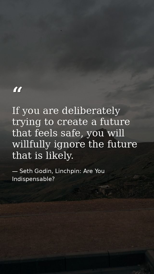 If you are deliberately trying to create a future that feels safe, you will willfully ignore the future that is likely. — Seth Godin, Linchpin: Are You Indispensable?