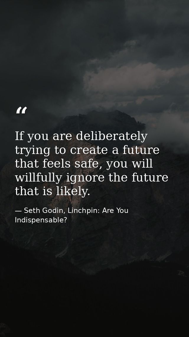 If you are deliberately trying to create a future that feels safe, you will willfully ignore the future that is likely. — Seth Godin, Linchpin: Are You Indispensable?