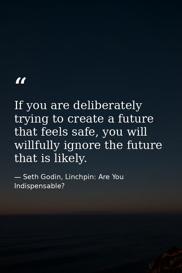 If you are deliberately trying to create a future that feels safe, you will willfully ignore the future that is likely. — Seth Godin, Linchpin: Are You Indispensable?