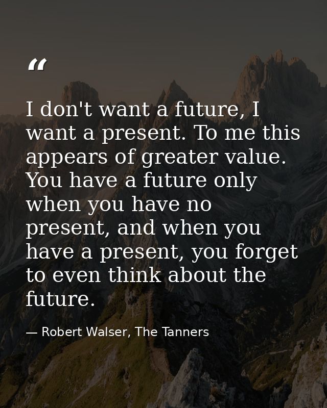 I don't want a future, I want a present. To me this appears of greater value. You have a future only when you have no pr — Robert Walser, The Tanners