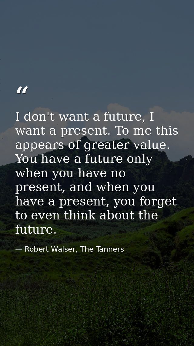 I don't want a future, I want a present. To me this appears of greater value. You have a future only when you have no pr — Robert Walser, The Tanners