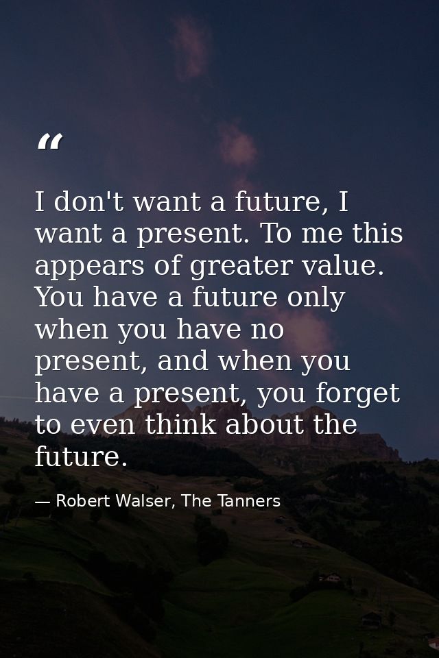 I don't want a future, I want a present. To me this appears of greater value. You have a future only when you have no pr — Robert Walser, The Tanners