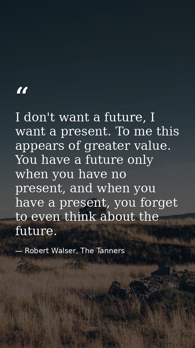 I don't want a future, I want a present. To me this appears of greater value. You have a future only when you have no pr — Robert Walser, The Tanners