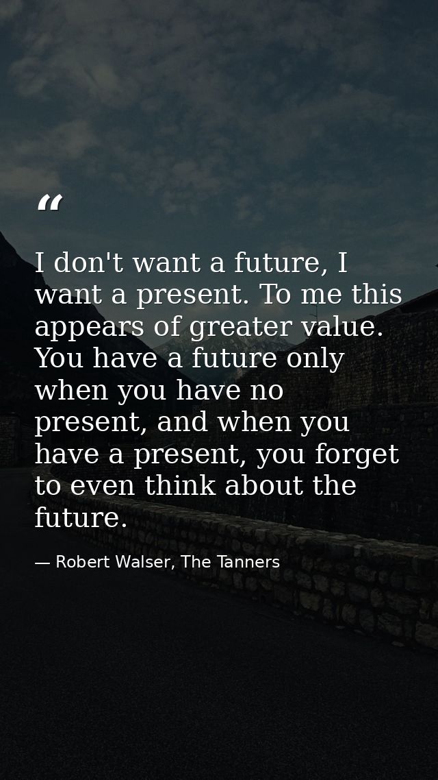 I don't want a future, I want a present. To me this appears of greater value. You have a future only when you have no pr — Robert Walser, The Tanners
