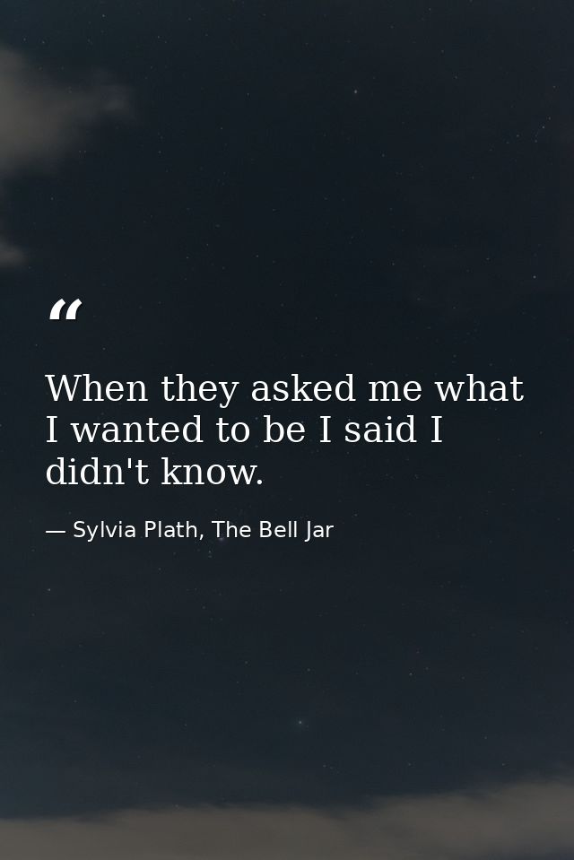 When they asked me what I wanted to be I said I didn't know. — Sylvia Plath, The Bell Jar