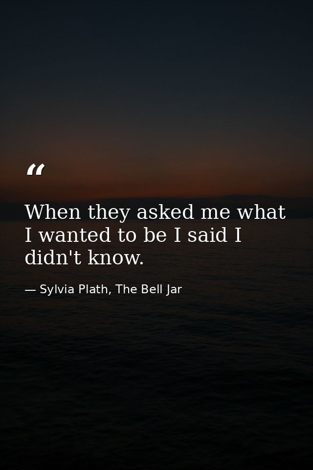 When they asked me what I wanted to be I said I didn't know. — Sylvia Plath, The Bell Jar