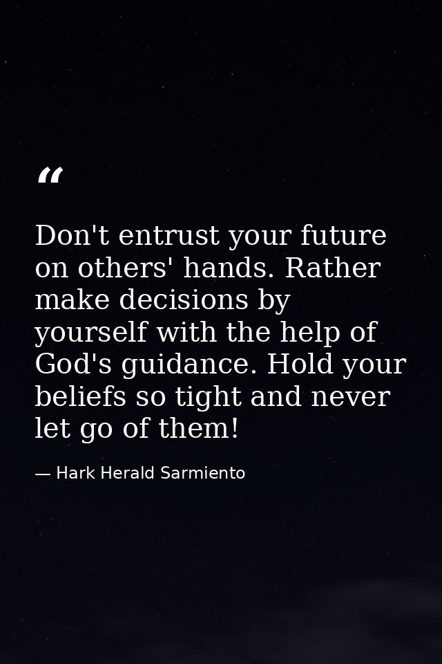 Don't entrust your future on others' hands. Rather make decisions by yourself with the help of God's guidance. Hold your — Hark Herald Sarmiento