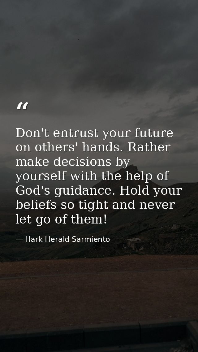 Don't entrust your future on others' hands. Rather make decisions by yourself with the help of God's guidance. Hold your — Hark Herald Sarmiento