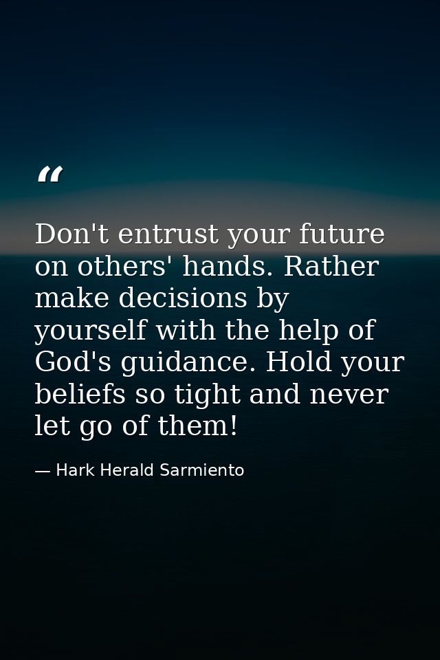 Don't entrust your future on others' hands. Rather make decisions by yourself with the help of God's guidance. Hold your — Hark Herald Sarmiento