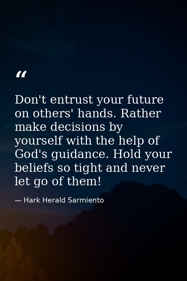 Don't entrust your future on others' hands. Rather make decisions by yourself with the help of God's guidance. Hold your — Hark Herald Sarmiento