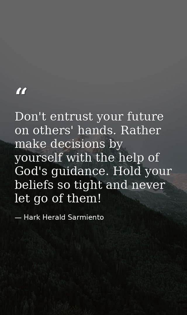 Don't entrust your future on others' hands. Rather make decisions by yourself with the help of God's guidance. Hold your — Hark Herald Sarmiento