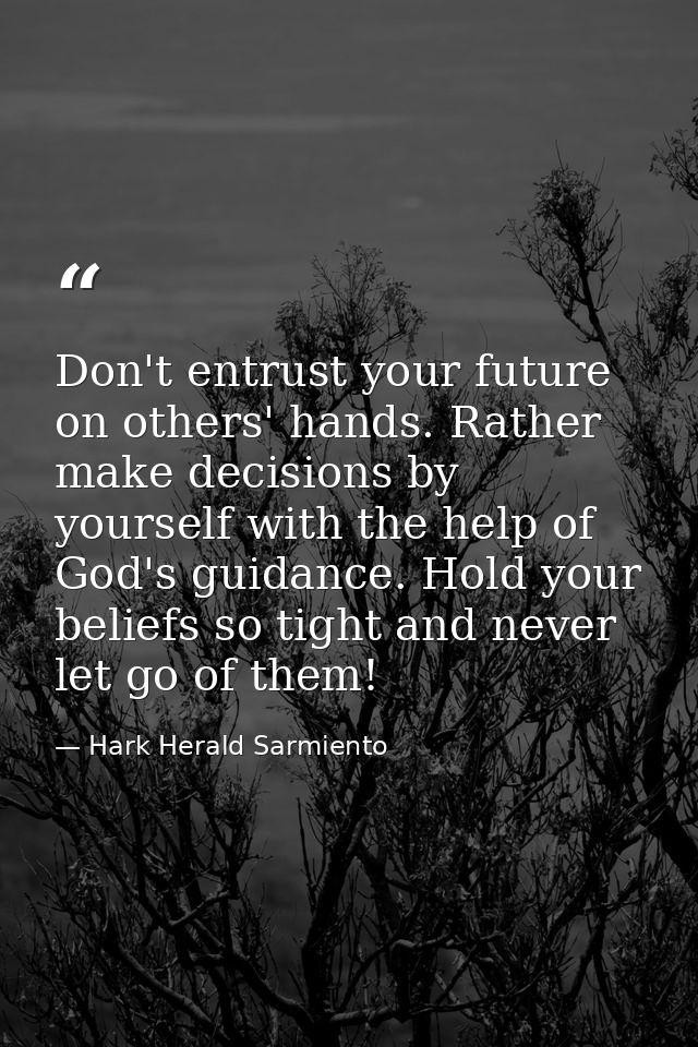 Don't entrust your future on others' hands. Rather make decisions by yourself with the help of God's guidance. Hold your — Hark Herald Sarmiento