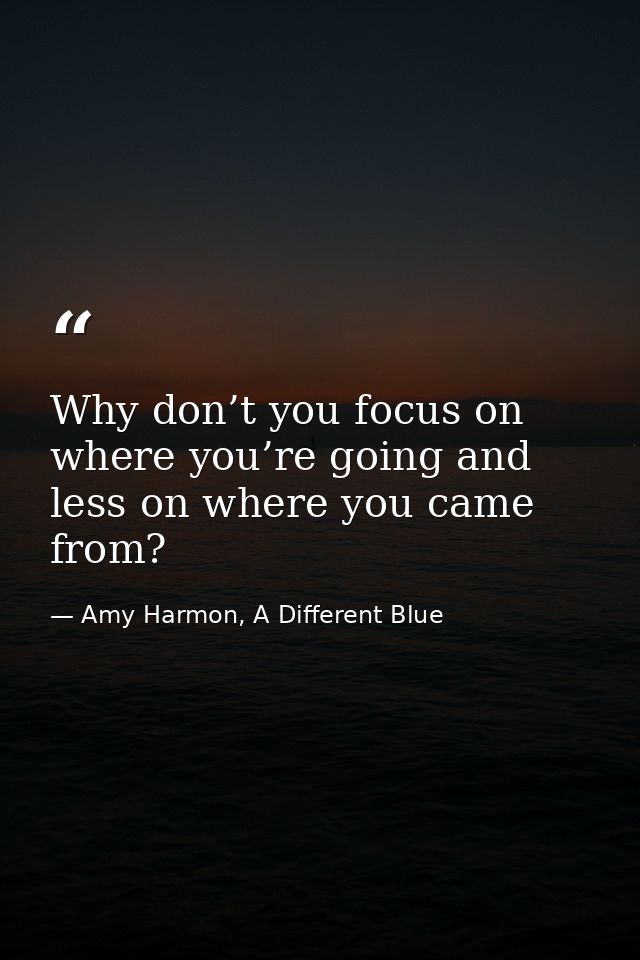 Why don’t you focus on where you’re going and less on where you came from? — Amy Harmon, A Different Blue