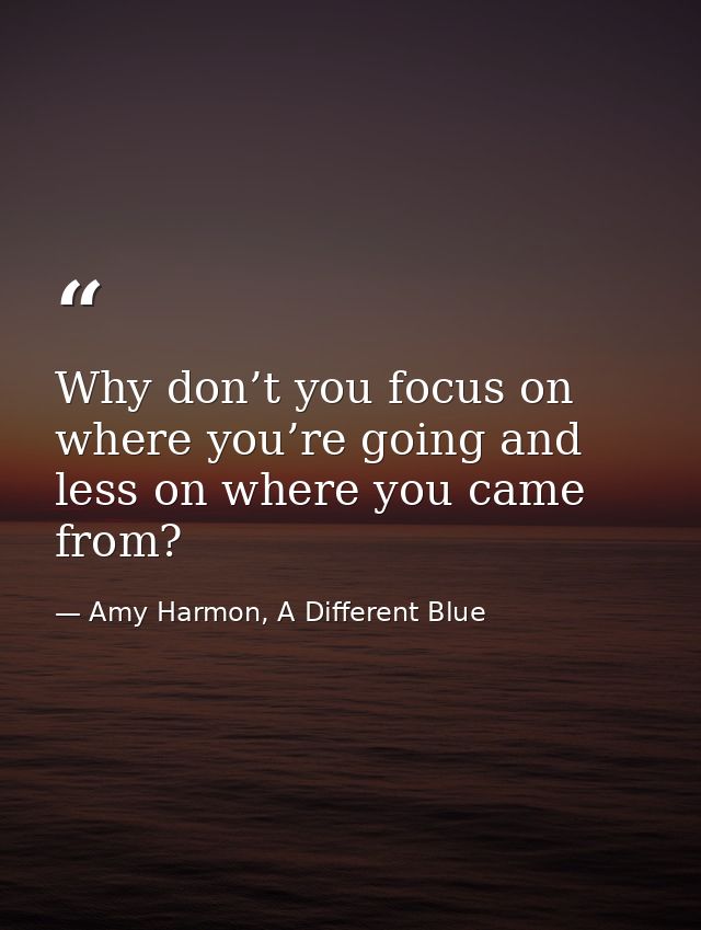 Why don’t you focus on where you’re going and less on where you came from? — Amy Harmon, A Different Blue