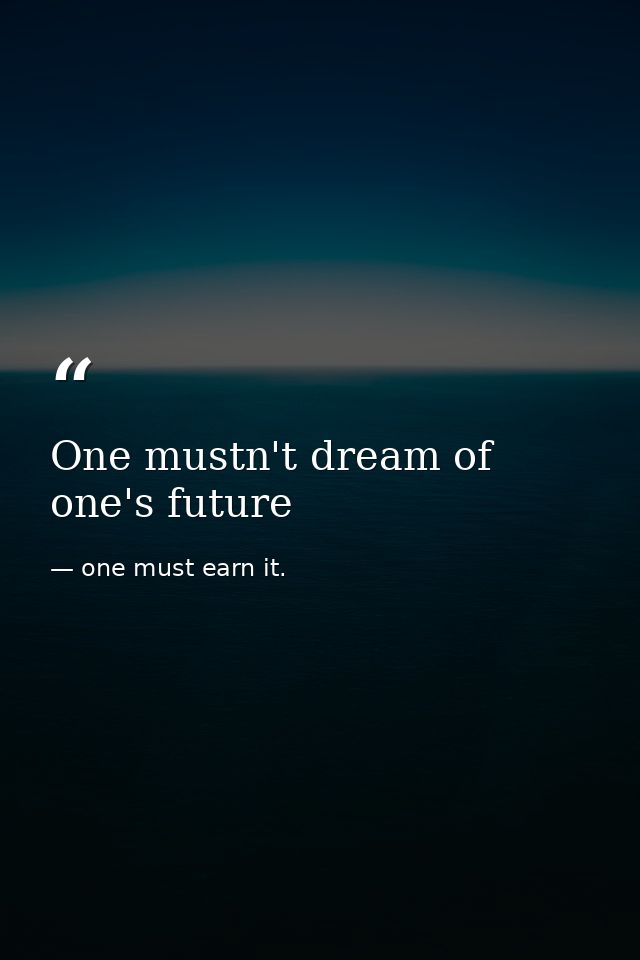 One mustn't dream of one's future — one must earn it.