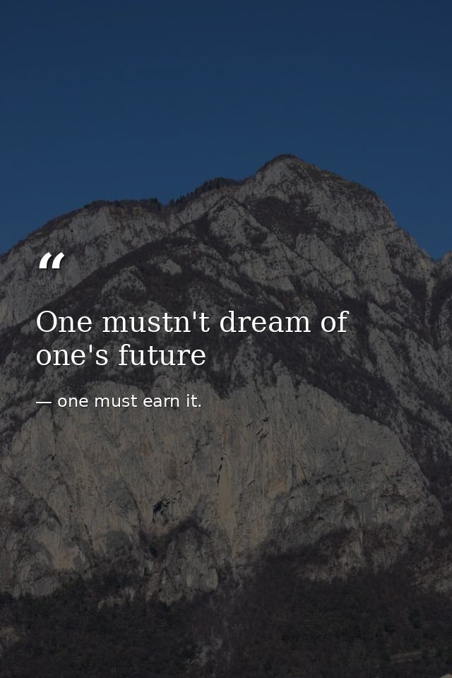 One mustn't dream of one's future — one must earn it.