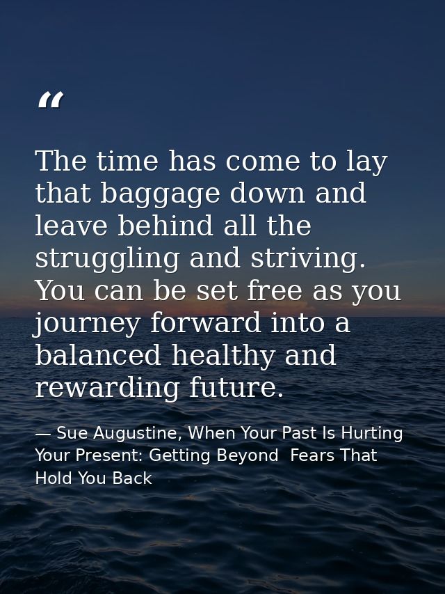 The time has come to lay that baggage down and leave behind all the struggling and striving. You can be set free as you  — Sue Augustine, When Your Past Is Hurting Your Present: Getting Beyond  Fears That Hold You Back