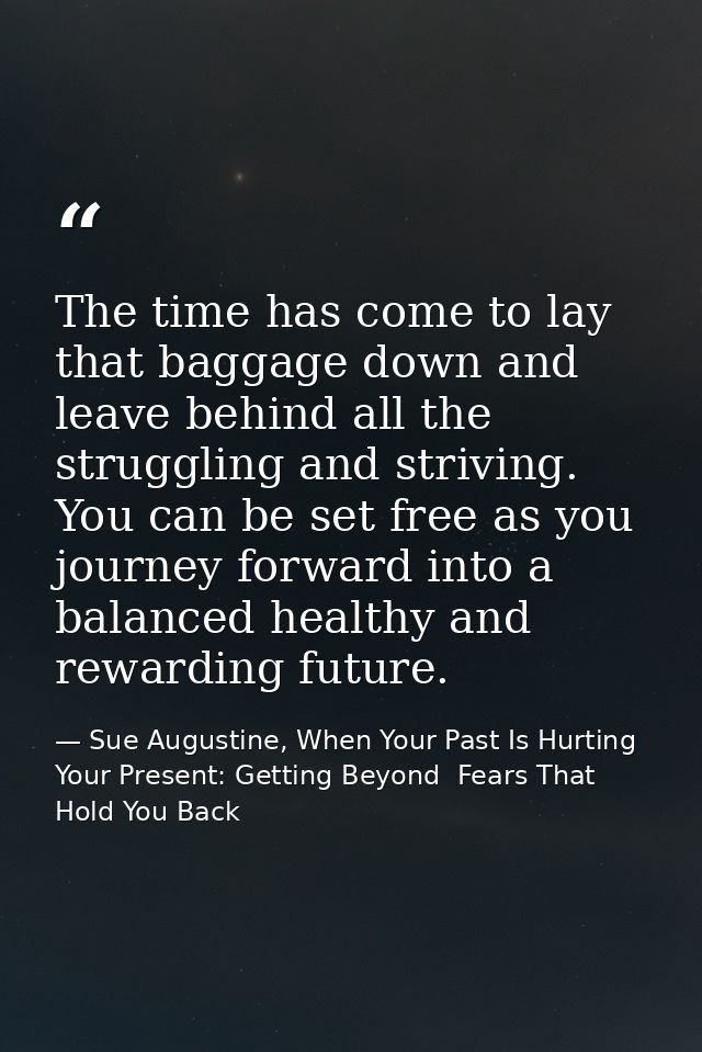 The time has come to lay that baggage down and leave behind all the struggling and striving. You can be set free as you  — Sue Augustine, When Your Past Is Hurting Your Present: Getting Beyond  Fears That Hold You Back