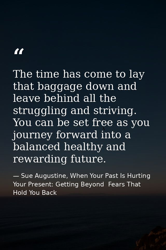 The time has come to lay that baggage down and leave behind all the struggling and striving. You can be set free as you  — Sue Augustine, When Your Past Is Hurting Your Present: Getting Beyond  Fears That Hold You Back