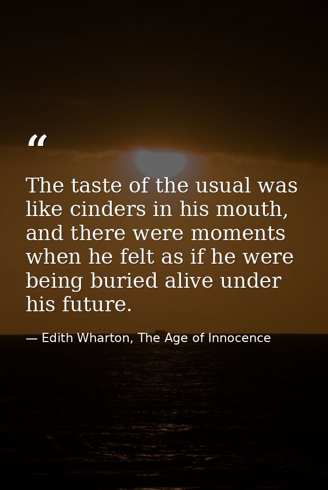 The taste of the usual was like cinders in his mouth, and there were moments when he felt as if he were being buried ali — Edith Wharton, The Age of Innocence
