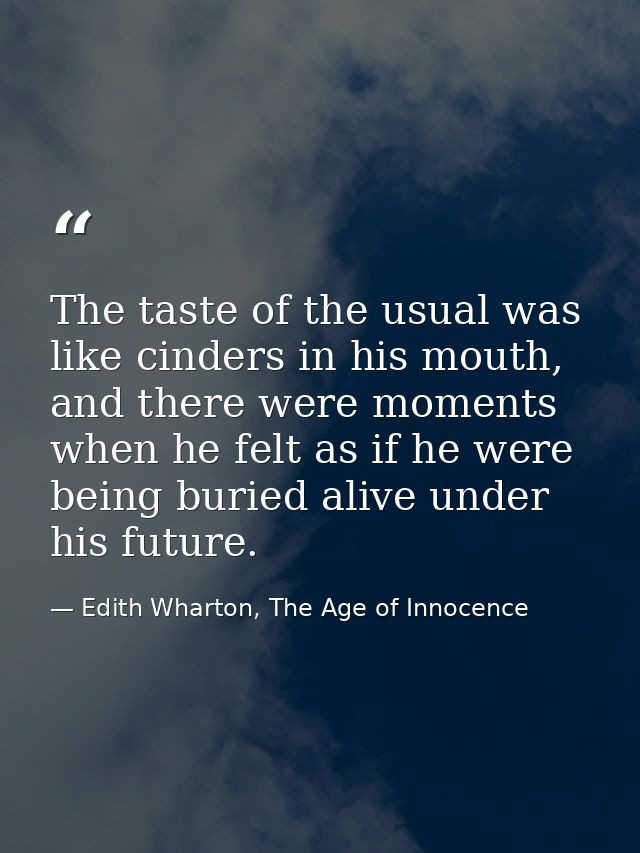 The taste of the usual was like cinders in his mouth, and there were moments when he felt as if he were being buried ali — Edith Wharton, The Age of Innocence