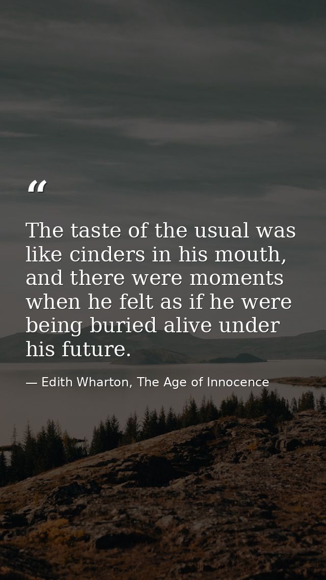 The taste of the usual was like cinders in his mouth, and there were moments when he felt as if he were being buried ali — Edith Wharton, The Age of Innocence