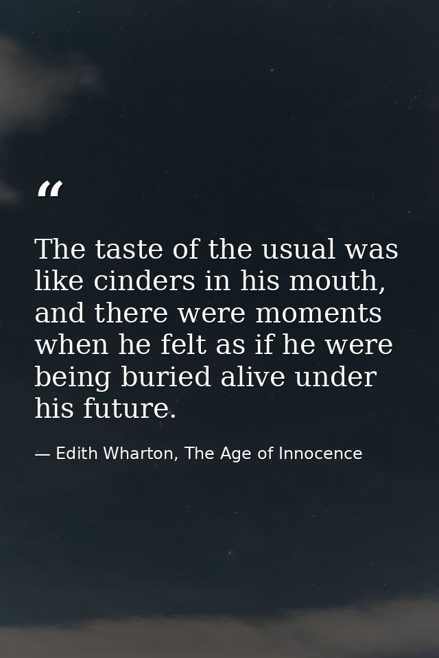 The taste of the usual was like cinders in his mouth, and there were moments when he felt as if he were being buried ali — Edith Wharton, The Age of Innocence