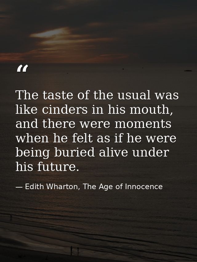 The taste of the usual was like cinders in his mouth, and there were moments when he felt as if he were being buried ali — Edith Wharton, The Age of Innocence