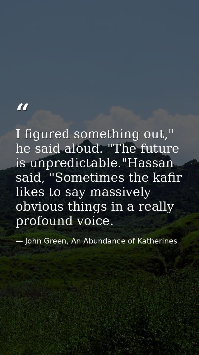 I figured something out," he said aloud. "The future is unpredictable."Hassan said, "Sometimes the kafir likes to say ma — John Green, An Abundance of Katherines