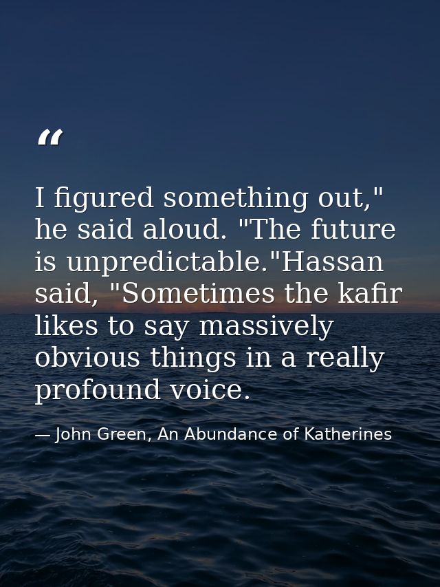 I figured something out," he said aloud. "The future is unpredictable."Hassan said, "Sometimes the kafir likes to say ma — John Green, An Abundance of Katherines