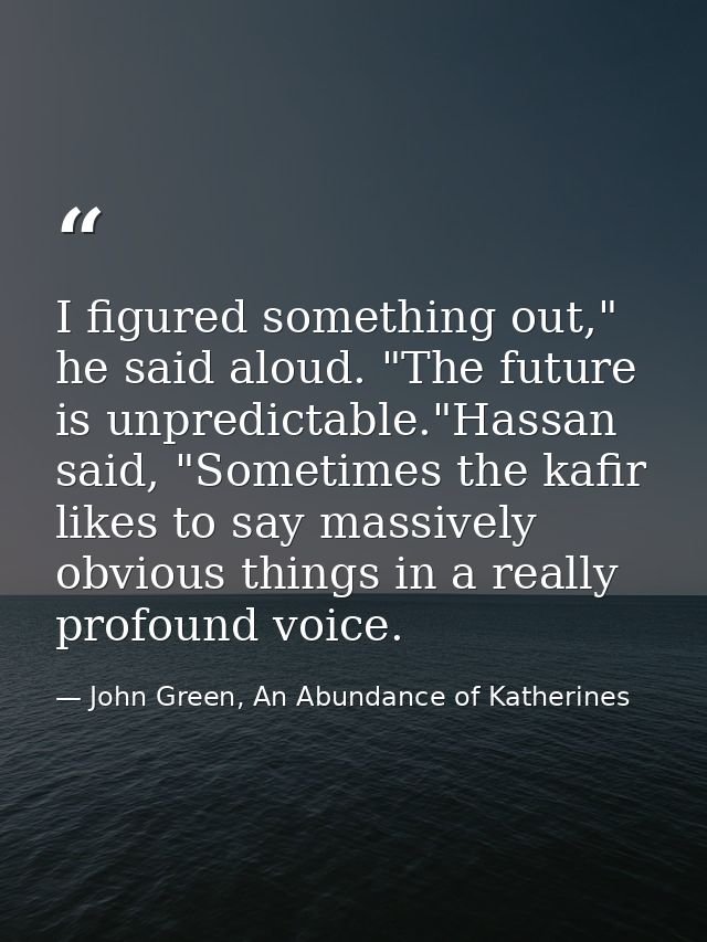I figured something out," he said aloud. "The future is unpredictable."Hassan said, "Sometimes the kafir likes to say ma — John Green, An Abundance of Katherines