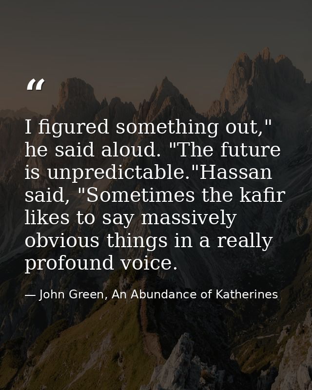 I figured something out," he said aloud. "The future is unpredictable."Hassan said, "Sometimes the kafir likes to say ma — John Green, An Abundance of Katherines