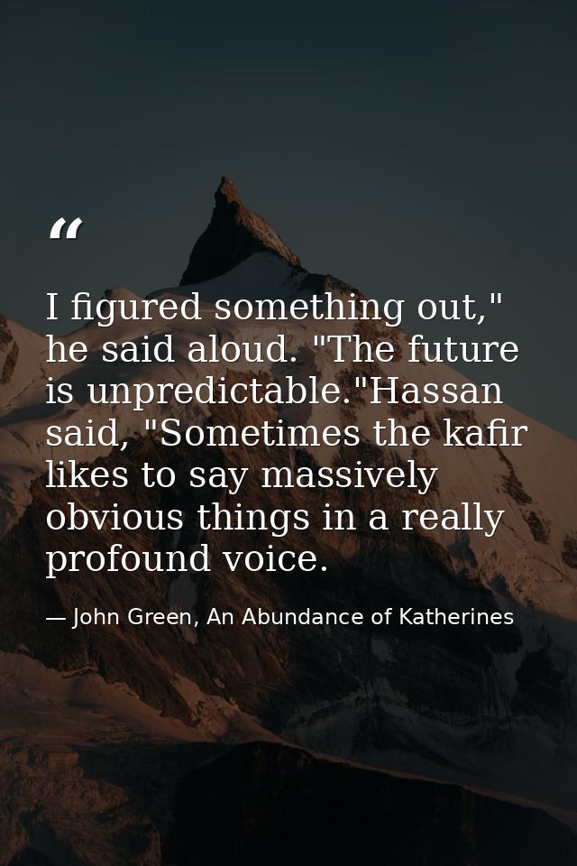 I figured something out," he said aloud. "The future is unpredictable."Hassan said, "Sometimes the kafir likes to say ma — John Green, An Abundance of Katherines