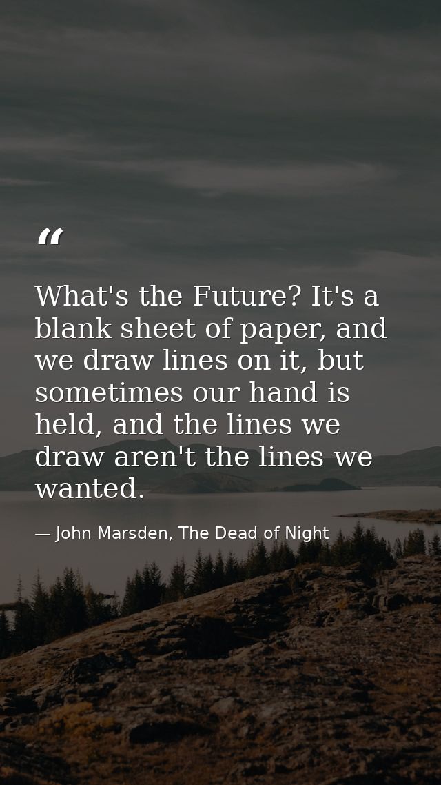 What's the Future? It's a blank sheet of paper, and we draw lines on it, but sometimes our hand is held, and the lines w — John Marsden, The Dead of Night