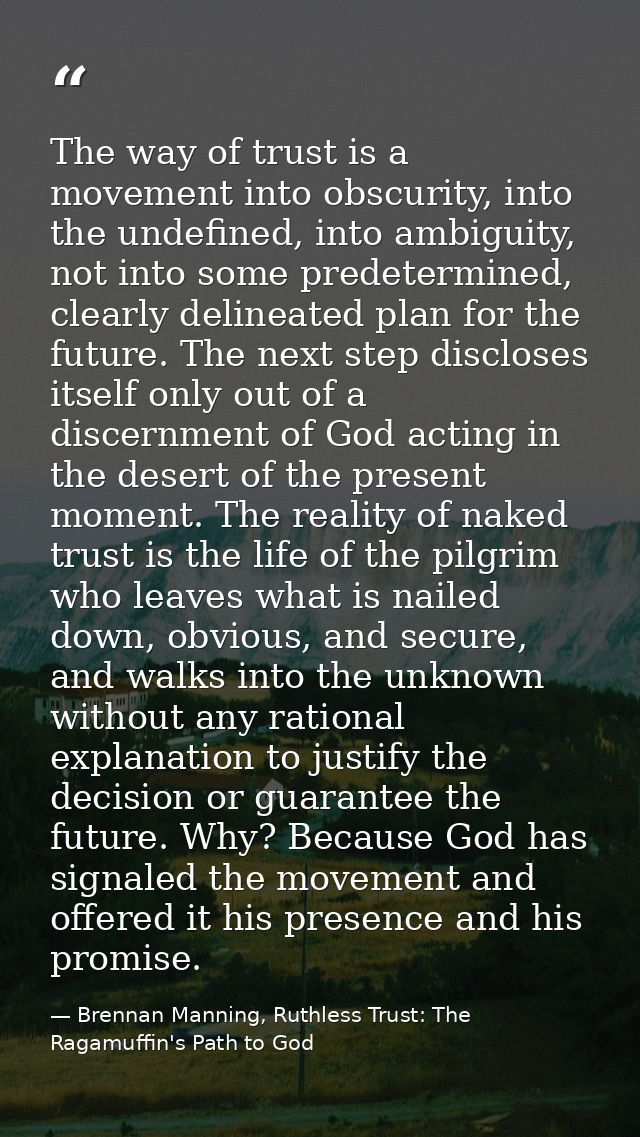 The way of trust is a movement into obscurity, into the undefined, into ambiguity, not into some predetermined, clearly  — Brennan Manning, Ruthless Trust: The Ragamuffin's Path to God