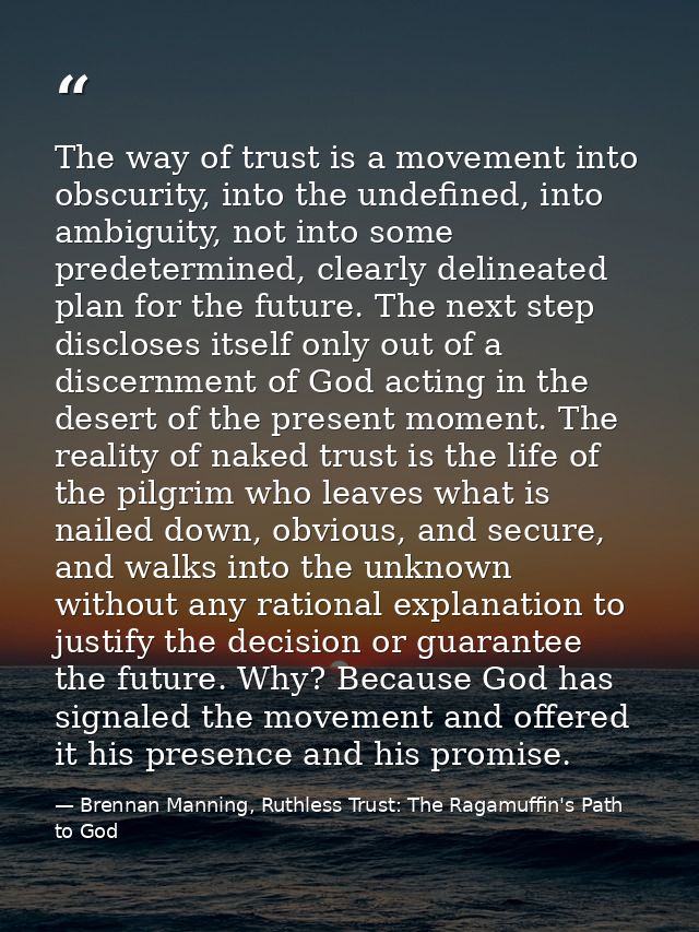 The way of trust is a movement into obscurity, into the undefined, into ambiguity, not into some predetermined, clearly  — Brennan Manning, Ruthless Trust: The Ragamuffin's Path to God