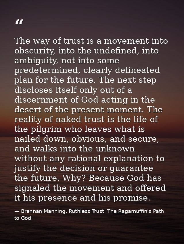 The way of trust is a movement into obscurity, into the undefined, into ambiguity, not into some predetermined, clearly  — Brennan Manning, Ruthless Trust: The Ragamuffin's Path to God