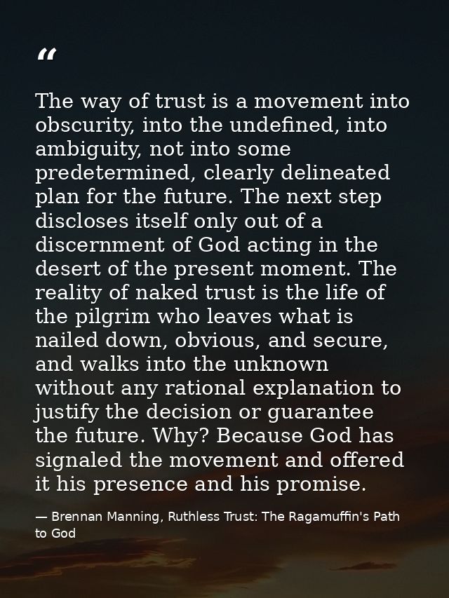 The way of trust is a movement into obscurity, into the undefined, into ambiguity, not into some predetermined, clearly  — Brennan Manning, Ruthless Trust: The Ragamuffin's Path to God