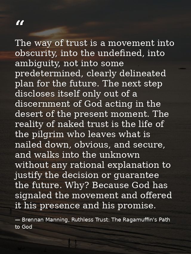 The way of trust is a movement into obscurity, into the undefined, into ambiguity, not into some predetermined, clearly  — Brennan Manning, Ruthless Trust: The Ragamuffin's Path to God