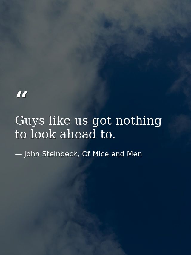 Guys like us got nothing to look ahead to. — John Steinbeck, Of Mice and Men